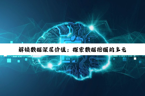 【科普解答】leyucom乐鱼官网: 解锁数据深层价值：探索数据挖掘的多元技术与未来趋势