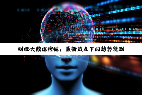 财经大数据挖掘：最新热点下的趋势预测与决策优化