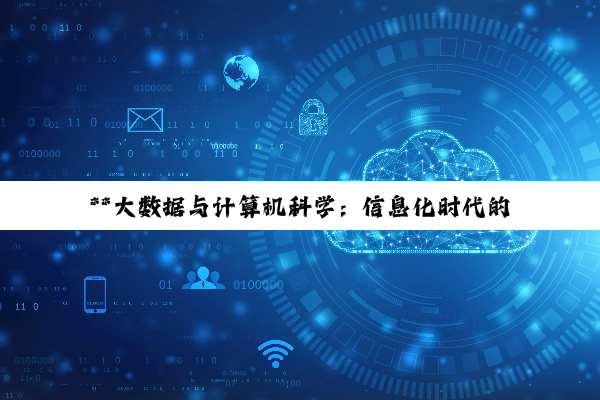 【科普解答】**大数据与计算机科学：信息化时代的双引擎，谁将领航未来？**